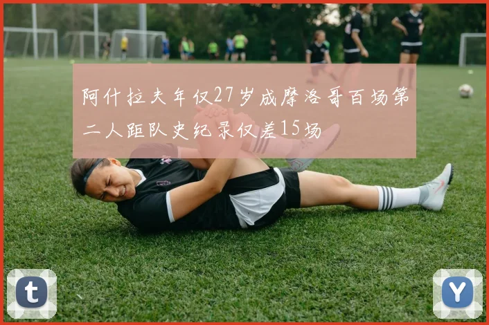阿什拉夫年仅27岁成摩洛哥百场第二人距队史纪录仅差15场