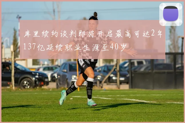 库里续约谈判即将开启最高可达2年137亿延续职业生涯至40岁