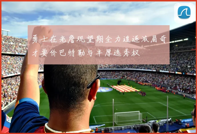 勇士在老詹观望期全力追逐浓眉奇才要价巴特勒与丰厚选秀权