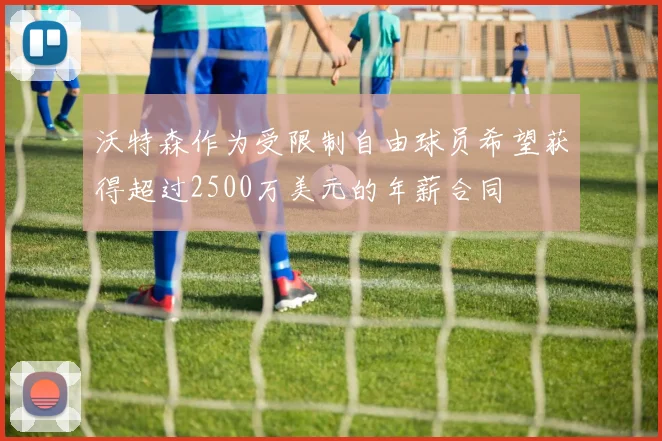 沃特森作为受限制自由球员希望获得超过2500万美元的年薪合同