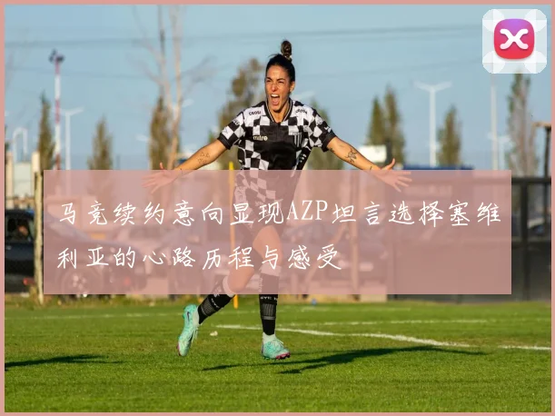 马竞续约意向显现AZP坦言选择塞维利亚的心路历程与感受