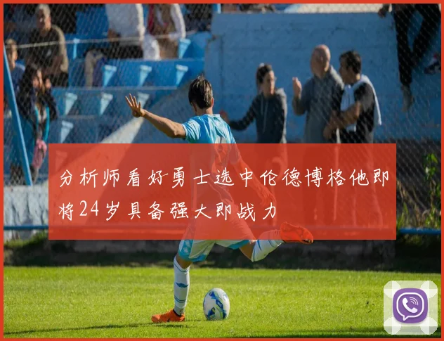 分析师看好勇士选中伦德博格他即将24岁具备强大即战力