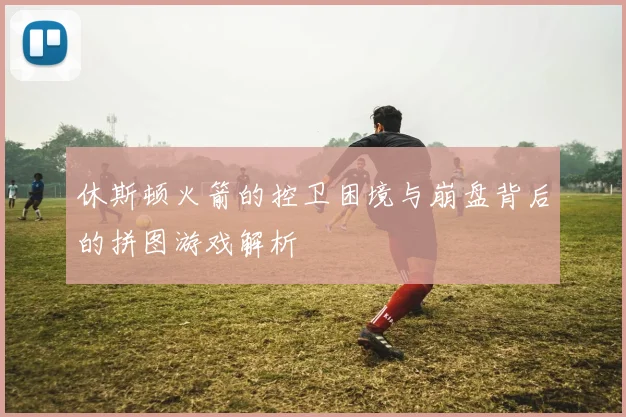 休斯顿火箭的控卫困境与崩盘背后的拼图游戏解析