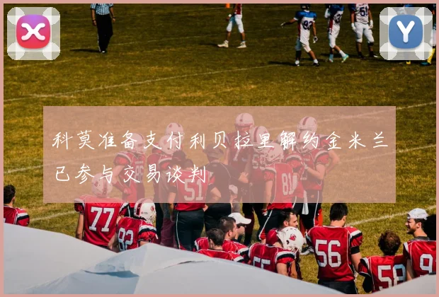 科莫准备支付利贝拉里解约金米兰已参与交易谈判