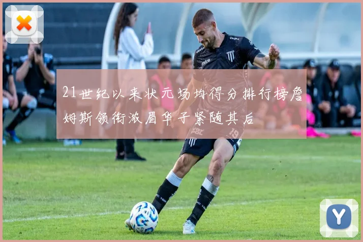 21世纪以来状元场均得分排行榜詹姆斯领衔浓眉华子紧随其后
