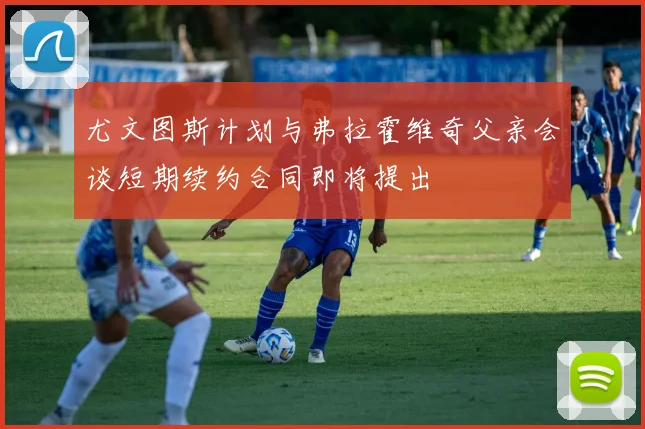 尤文图斯计划与弗拉霍维奇父亲会谈短期续约合同即将提出