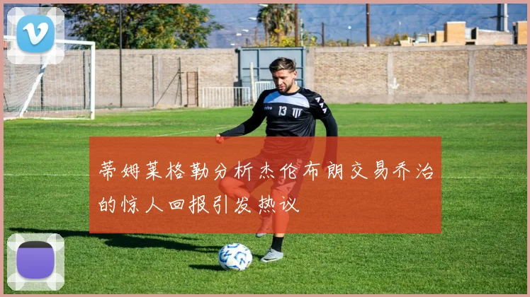 蒂姆莱格勒分析杰伦布朗交易乔治的惊人回报引发热议