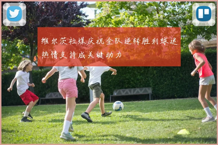 维尔茨社媒庆祝全队逆转胜利球迷热情支持成关键动力