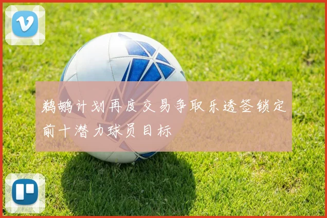 鹈鹕计划再度交易争取乐透签锁定前十潜力球员目标