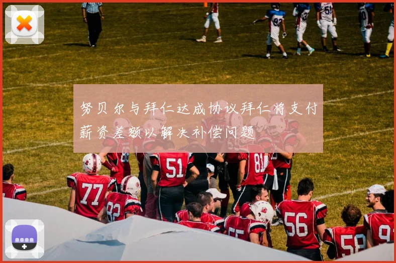 努贝尔与拜仁达成协议拜仁将支付薪资差额以解决补偿问题