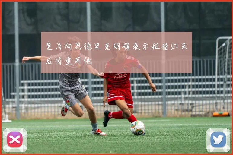 皇马向恩德里克明确表示租借归来后将重用他