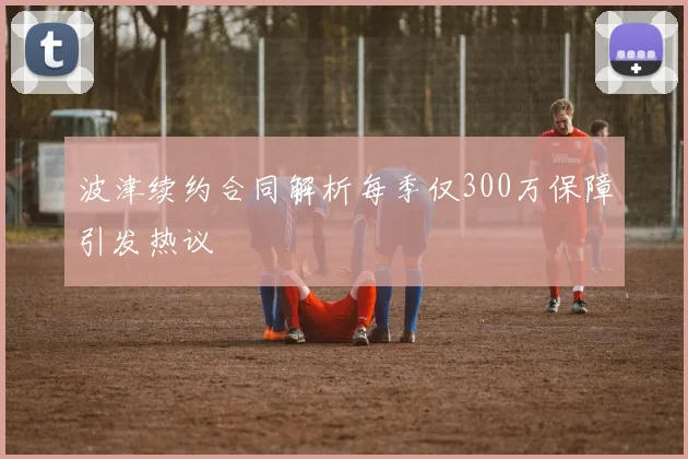 波津续约合同解析每季仅300万保障引发热议